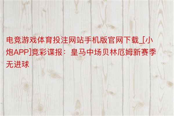 电竞游戏体育投注网站手机版官网下载_[小炮APP]竞彩谍报：皇马中场贝林厄姆新赛季无进球