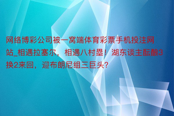 网络博彩公司被一窝端体育彩票手机投注网站_相遇拉塞尔，相遇八村塁！湖东谈主酝酿3换2来回，迎布朗尼组三巨头？