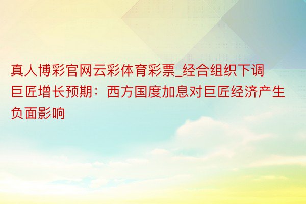 真人博彩官网云彩体育彩票_经合组织下调巨匠增长预期：西方国度加息对巨匠经济产生负面影响