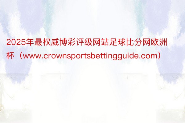 2025年最权威博彩评级网站足球比分网欧洲杯（www.crownsportsbettingguide.com）