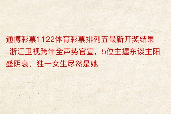 通博彩票1122体育彩票排列五最新开奖结果_浙江卫视跨年全声势官宣，5位主握东谈主阳盛阴衰，独一女生尽然是她