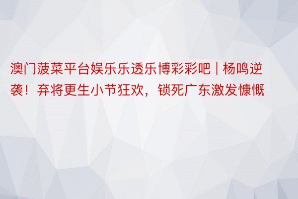 澳门菠菜平台娱乐乐透乐博彩彩吧 | 杨鸣逆袭！弃将更生小节狂欢，锁死广东激发慷慨