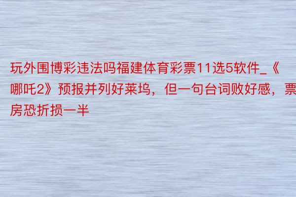 玩外围博彩违法吗福建体育彩票11选5软件_《哪吒2》预报并列好莱坞，但一句台词败好感，票房恐折损一半