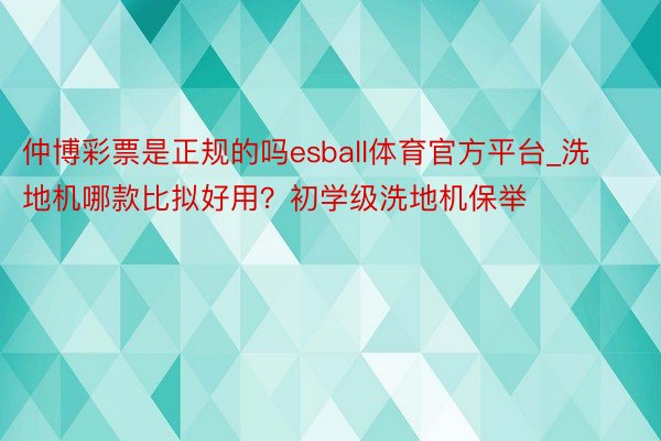 仲博彩票是正规的吗esball体育官方平台_洗地机哪款比拟好用？初学级洗地机保举