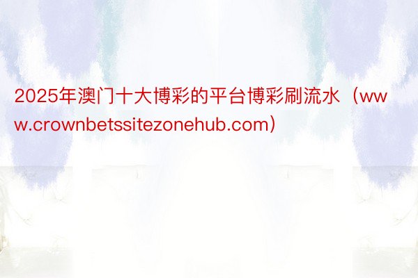 2025年澳门十大博彩的平台博彩刷流水（www.crownbetssitezonehub.com）