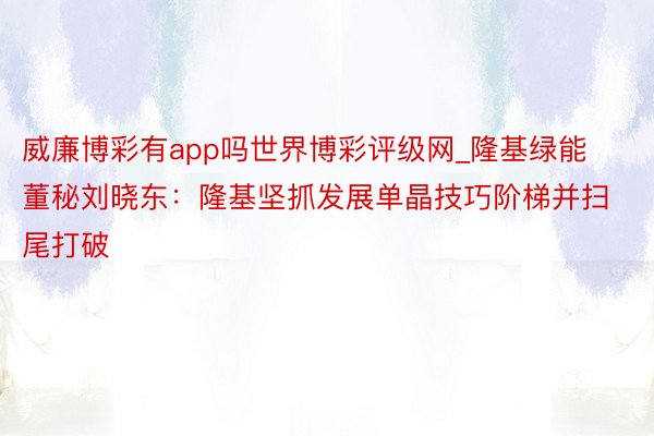 威廉博彩有app吗世界博彩评级网_隆基绿能董秘刘晓东：隆基坚抓发展单晶技巧阶梯并扫尾打破