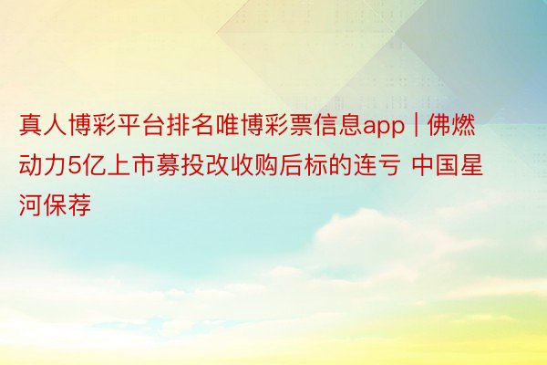 真人博彩平台排名唯博彩票信息app | 佛燃动力5亿上市募投改收购后标的连亏 中国星河保荐