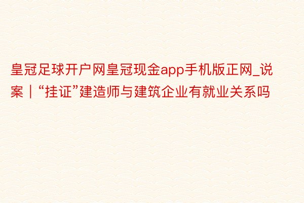 皇冠足球开户网皇冠现金app手机版正网_说案｜“挂证”建造师与建筑企业有就业关系吗